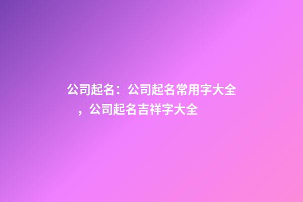 公司起名：公司起名常用字大全，公司起名吉祥字大全